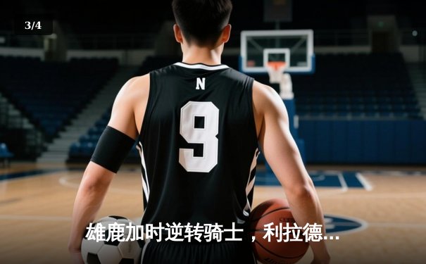 雄鹿加时逆转骑士，利拉德末节暴走轰下35分率队取胜 - 3