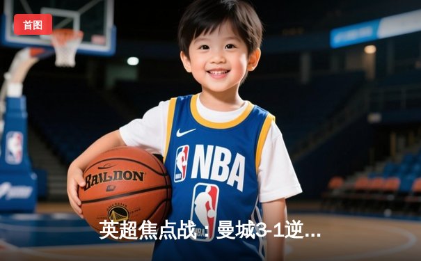 英超焦点战：曼城3-1逆转曼联，哈兰德双响领跑射手榜