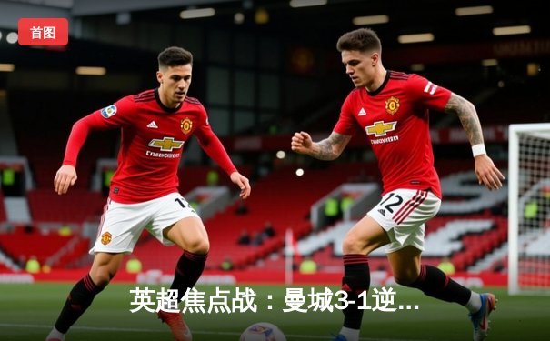 英超焦点战：曼城3-1逆转曼联，哈兰德梅开二度创纪录