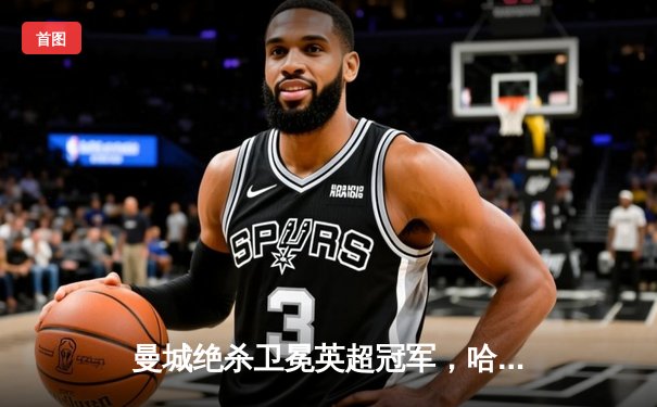 曼城绝杀卫冕英超冠军，哈兰德双响创历史纪录