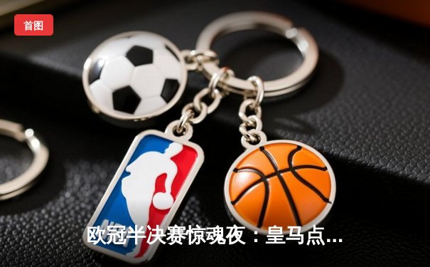 欧冠半决赛惊魂夜：皇马点球大战4-3绝杀拜仁，维尼修斯双响+制胜点球