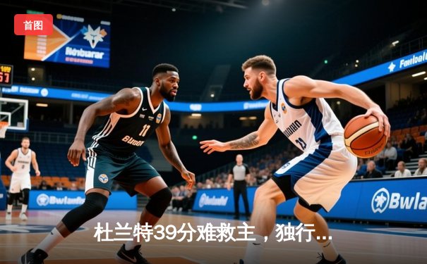 杜兰特39分难救主，独行侠加时险胜太阳斩获五连胜