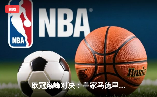 欧冠巅峰对决：皇家马德里2-1险胜拜仁慕尼黑，巴尔韦德绝杀锁定决赛席位