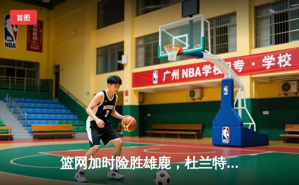 篮网加时险胜雄鹿，杜兰特49分创纪录，欧文关键时刻定乾坤